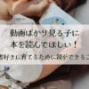動画ばかり見る子に本を読んでほしい！読書好きに育てるために親ができること